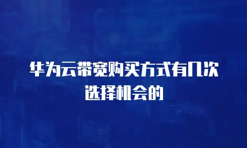 华为云带宽购买方式有几次选择机会的