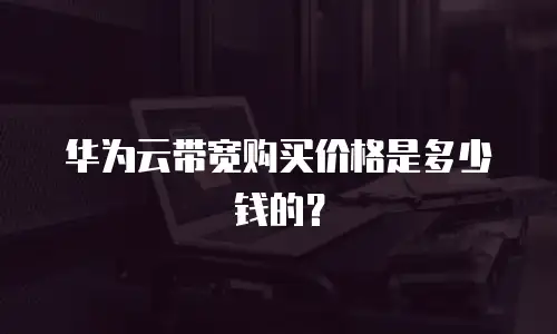 华为云带宽购买价格是多少钱的？