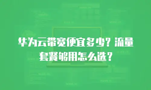 华为云带宽便宜多少？流量套餐够用怎么选？