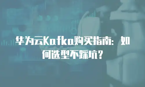 华为云Kafka购买指南：如何选型不踩坑？