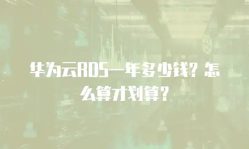 华为云RDS一年多少钱？怎么算才划算？