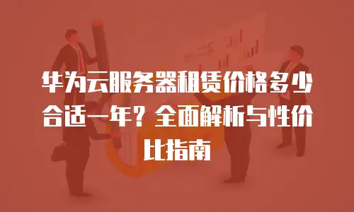 华为云服务器租赁价格多少合适一年？全面解析与性价比指南