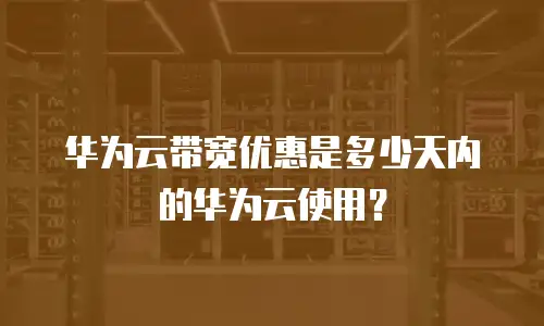 华为云带宽优惠是多少天内的华为云使用？