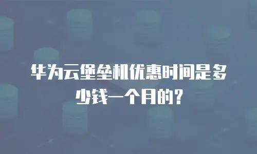 华为云堡垒机优惠时间是多少钱一个月的？