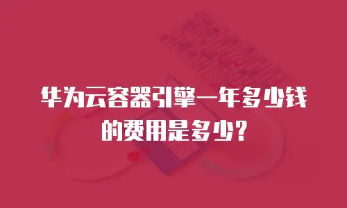 华为云容器引擎一年多少钱的费用是多少？