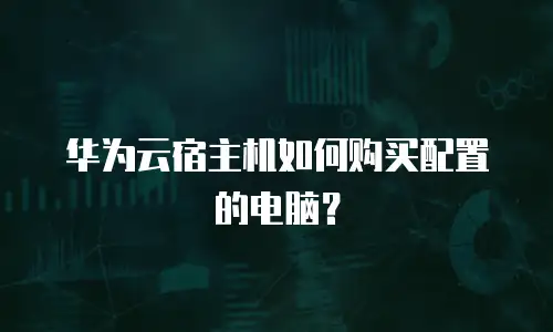 华为云宿主机如何购买配置的电脑？
