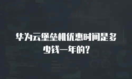 华为云堡垒机优惠时间是多少钱一年的？