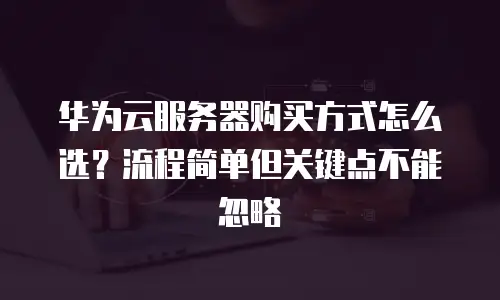 华为云服务器购买方式怎么选？流程简单但关键点不能忽略