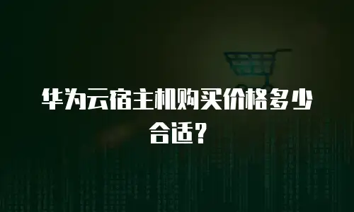 华为云宿主机购买价格多少合适？