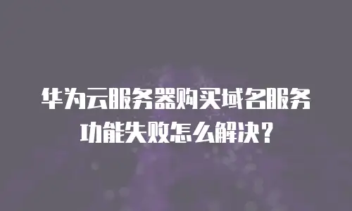 华为云服务器购买域名服务功能失败怎么解决？