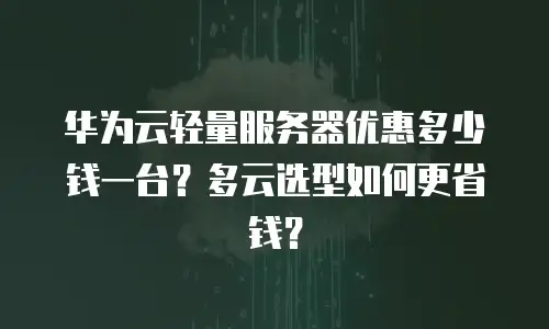 华为云轻量服务器优惠多少钱一台？多云选型如何更省钱？