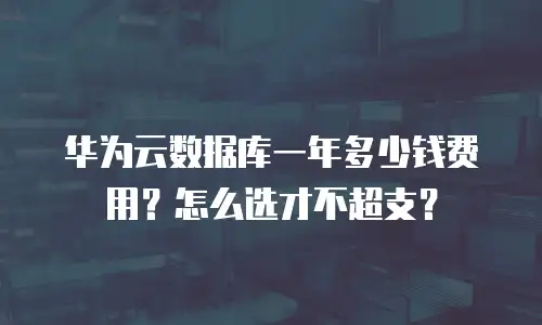华为云数据库一年多少钱费用？怎么选才不超支？