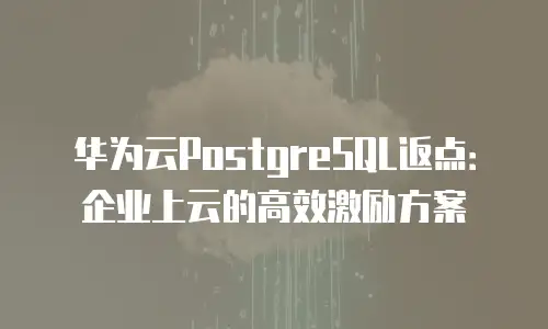 华为云PostgreSQL返点：企业上云的高效激励方案