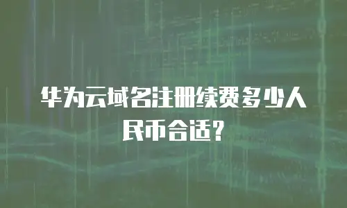 华为云域名注册续费多少人民币合适？