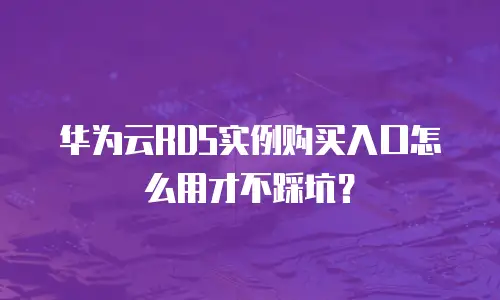 华为云RDS实例购买入口怎么用才不踩坑？