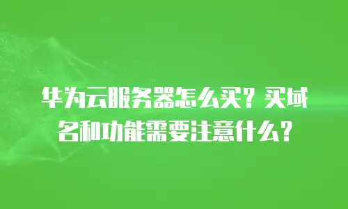 华为云服务器怎么买？买域名和功能需要注意什么？