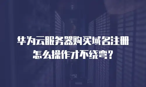 华为云服务器购买域名注册怎么操作才不绕弯？