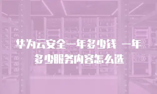 华为云安全一年多少钱 一年多少服务内容怎么选
