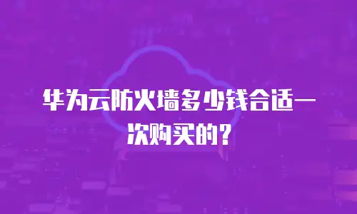 华为云防火墙多少钱合适一次购买的？