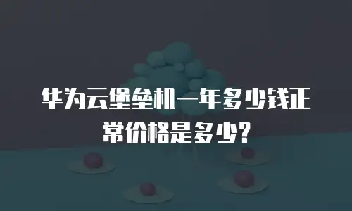 华为云堡垒机一年多少钱正常价格是多少？