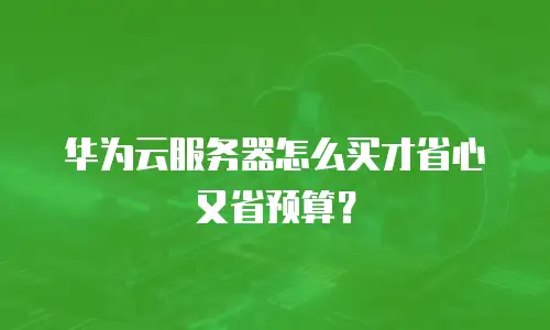 华为云服务器怎么买才省心又省预算？