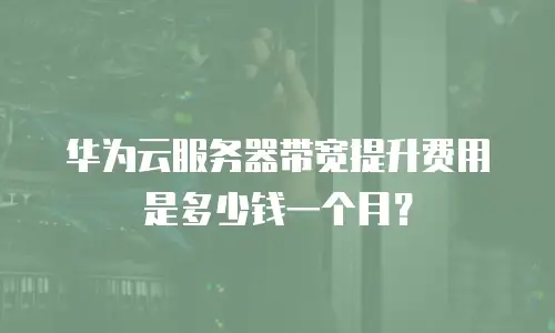 华为云服务器带宽提升费用是多少钱一个月？