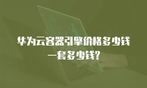 华为云容器引擎价格多少钱一套多少钱？
