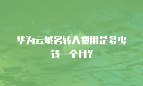 华为云域名转入费用是多少钱一个月？