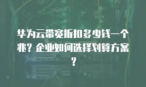 华为云带宽折扣多少钱一个兆？企业如何选择划算方案？