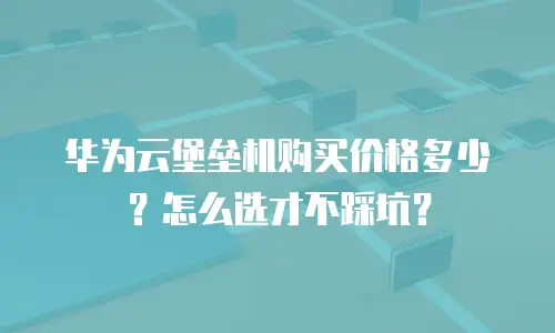 华为云堡垒机购买价格多少？怎么选才不踩坑？