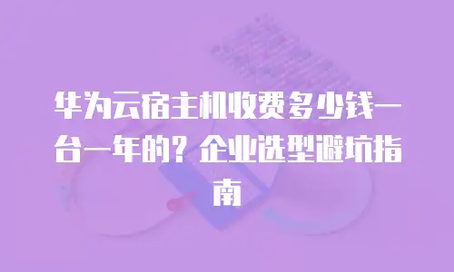 华为云宿主机收费多少钱一台一年的？企业选型避坑指南