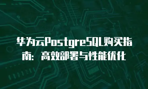 华为云PostgreSQL购买指南：高效部署与性能优化