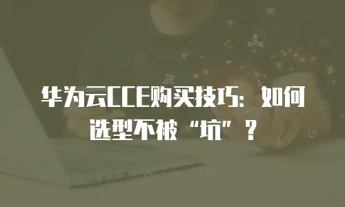 华为云CCE购买技巧：如何选型不被&ldquo;坑&rdquo;？