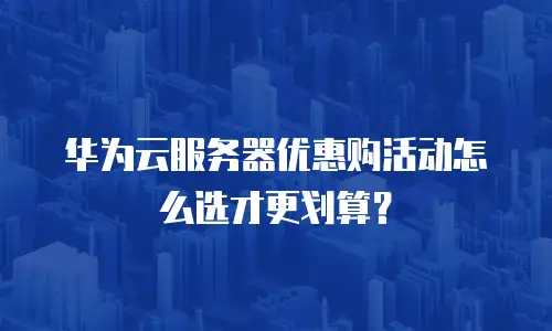 华为云服务器优惠购活动怎么选才更划算？