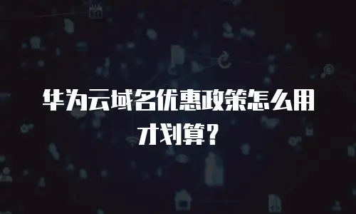 华为云域名优惠政策怎么用才划算？