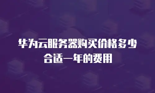 华为云服务器购买价格多少合适一年的费用