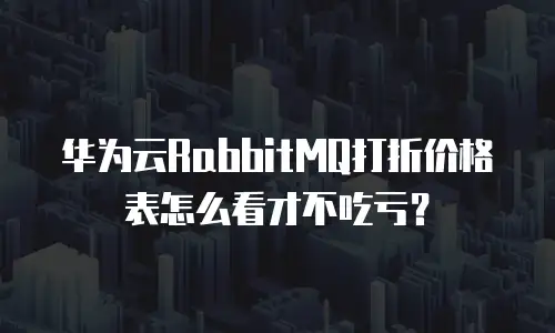 华为云RabbitMQ打折价格表怎么看才不吃亏？