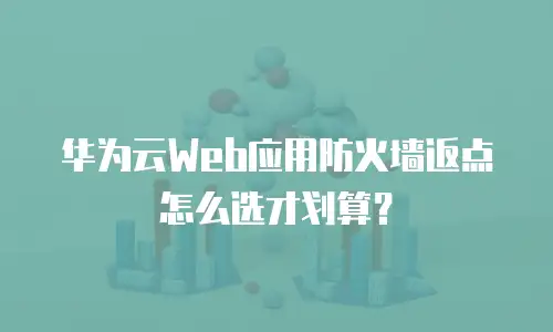 华为云Web应用防火墙返点怎么选才划算？
