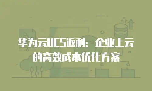 华为云UCS返利：企业上云的高效成本优化方案
