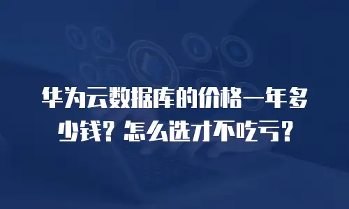 华为云数据库的价格一年多少钱？怎么选才不吃亏？