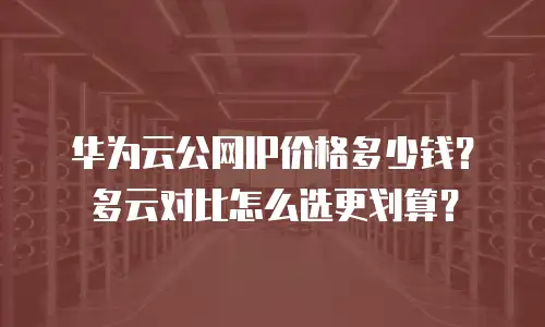 华为云公网IP价格多少钱？多云对比怎么选更划算？