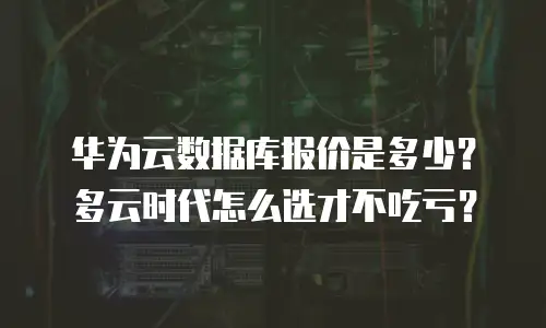 华为云数据库报价是多少？多云时代怎么选才不吃亏？