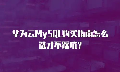 华为云MySQL购买指南怎么选才不踩坑？