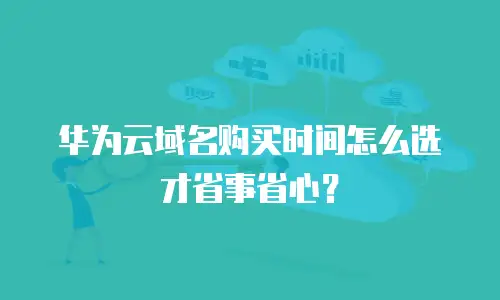 华为云域名购买时间怎么选才省事省心？