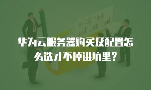 华为云服务器购买及配置怎么选才不掉进坑里？
