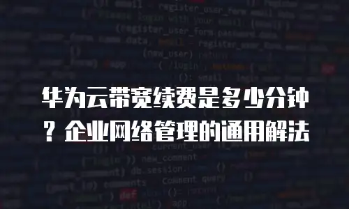 华为云带宽续费是多少分钟？企业网络管理的通用解法