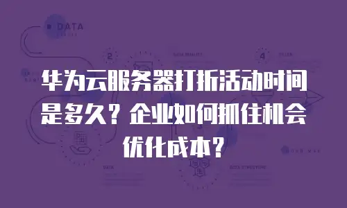 华为云服务器打折活动时间是多久？企业如何抓住机会优化成本？