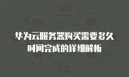 华为云服务器购买需要多久时间完成的详细解析