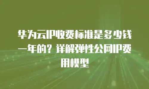 华为云IP收费标准是多少钱一年的？详解弹性公网IP费用模型