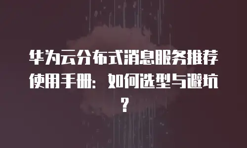 华为云分布式消息服务推荐使用手册：如何选型与避坑？